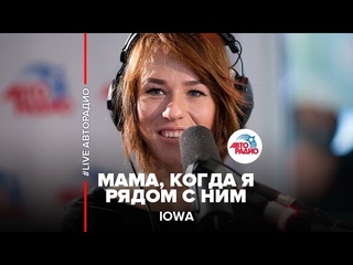 🅰️ IOWA – Мама, Когда Я Рядом С Ним (LIVE @ Авторадио)