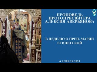 Проповедь Протопресвитера Алексия Аверьянова в неделю о преп. Марии Египетской. 6 апреля 2025 года.