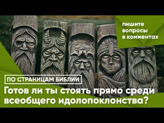 Готов ли ты стоять прямо среди всеобщего идолопоклонства?