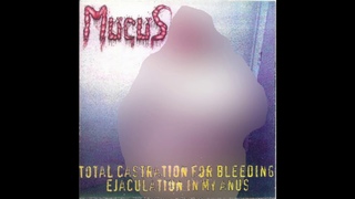 Mucus - Total Castration For Bleeding Ejaculation In My Anus (full album)